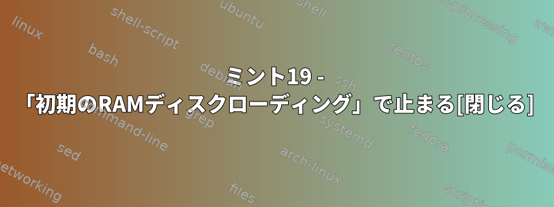 ミント19 - 「初期のRAMディスクローディング」で止まる[閉じる]