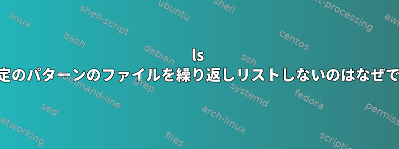 ls -Rが特定のパターンのファイルを繰り返しリストしないのはなぜですか？