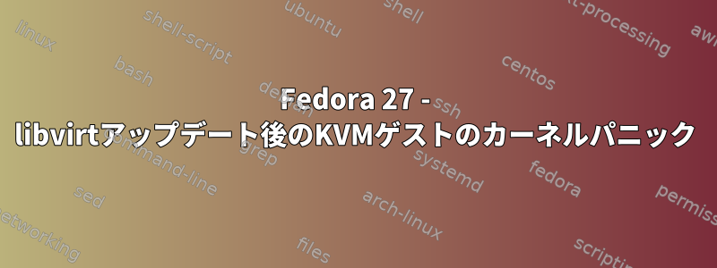 Fedora 27 - libvirtアップデート後のKVMゲストのカーネルパニック