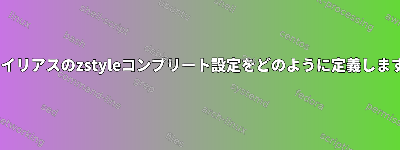 zshエイリアスのzstyleコンプリート設定をどのように定義しますか？