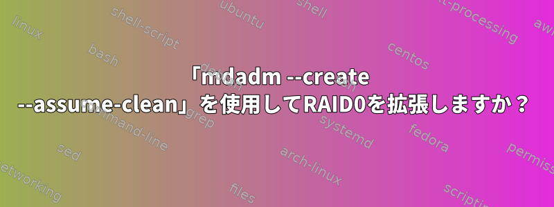 「mdadm --create --assume-clean」を使用してRAID0を拡張しますか？