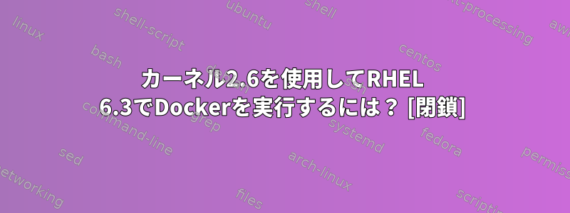 カーネル2.6を使用してRHEL 6.3でDockerを実行するには？ [閉鎖]