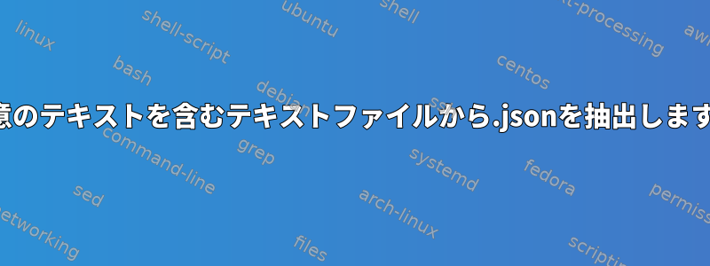 任意のテキストを含むテキストファイルから.jsonを抽出します。