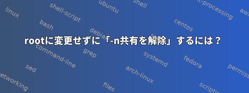 rootに変更せずに「-n共有を解除」するには？