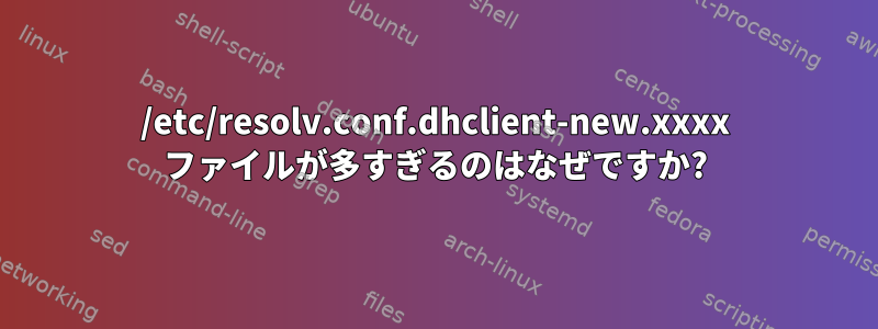 /etc/resolv.conf.dhclient-new.xxxx ファイルが多すぎるのはなぜですか?