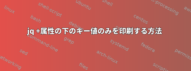 jq +属性の下のキー値のみを印刷する方法