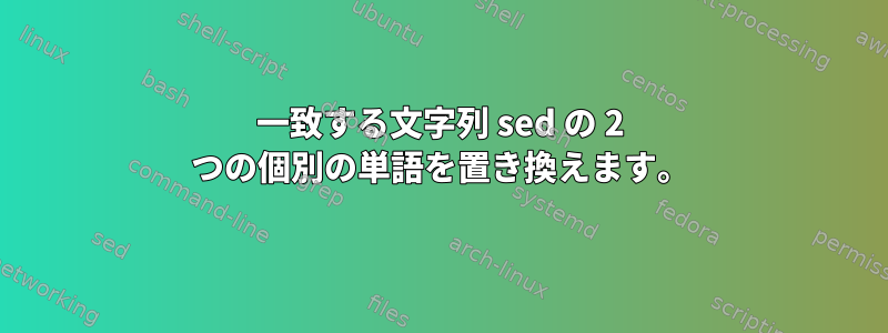 一致する文字列 sed の 2 つの個別の単語を置き換えます。