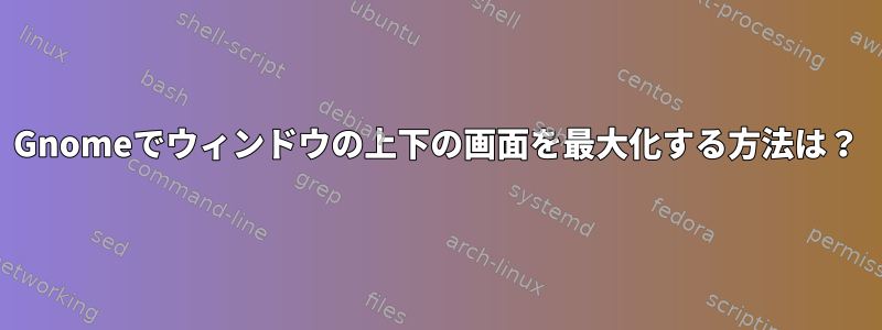 Gnomeでウィンドウの上下の画面を最大化する方法は？