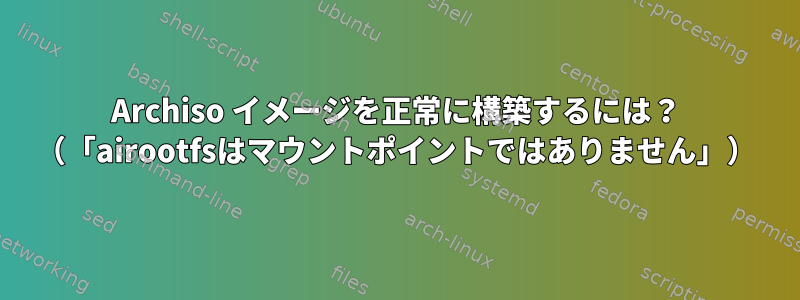 Archiso イメージを正常に構築するには？ （「airootfsはマウントポイントではありません」）