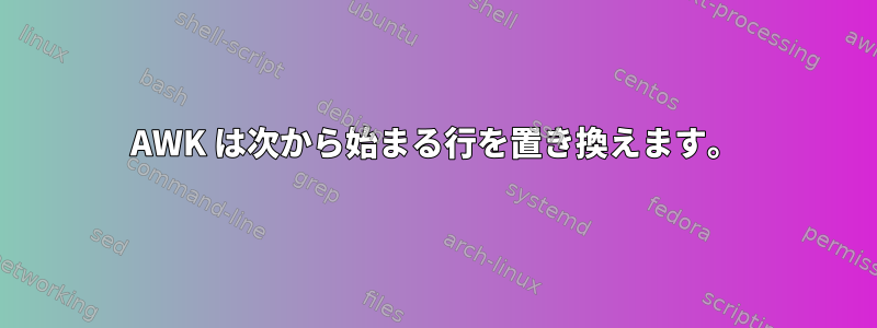 AWK は次から始まる行を置き換えます。