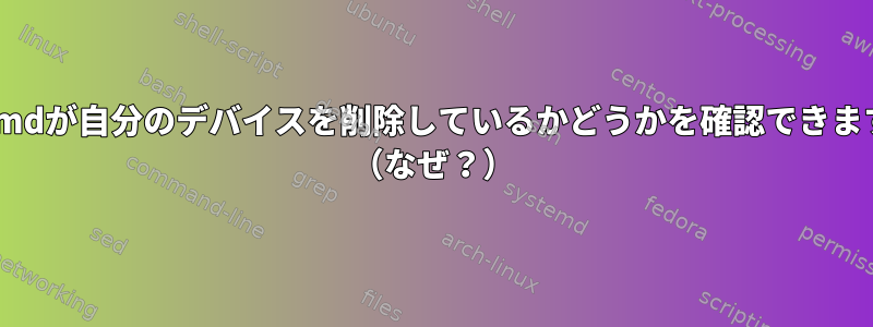 systemdが自分のデバイスを削除しているかどうかを確認できますか？ （なぜ？）