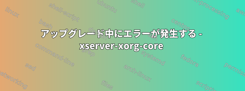 アップグレード中にエラーが発生する - xserver-xorg-core