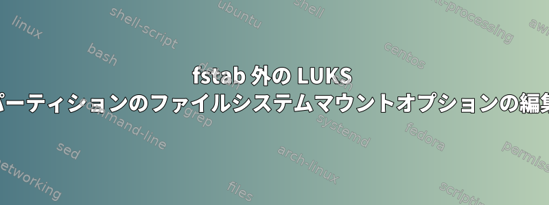 fstab 外の LUKS パーティションのファイルシステムマウントオプションの編集