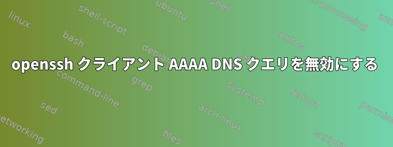 openssh クライアント AAAA DNS クエリを無効にする