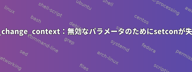 ssh_selinux_change_context：無効なパラメータのためにsetconが失敗しました。