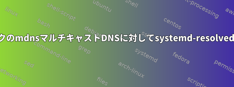 ローカルネットワークのmdnsマルチキャストDNSに対してsystemd-resolvedを設定する方法は？