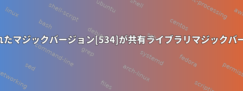 ファイル：コンパイルされたマジックバージョン[534]が共有ライブラリマジックバージョンと一致しません。