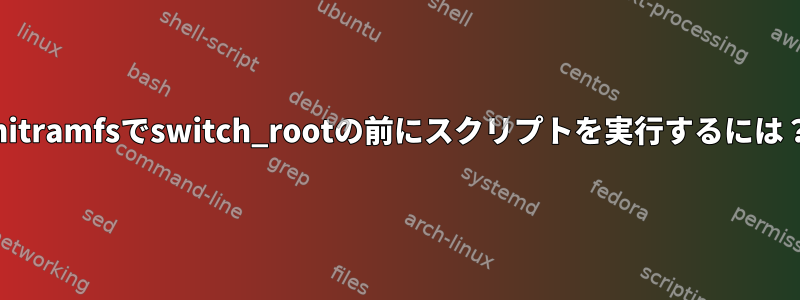 initramfsでswitch_rootの前にスクリプトを実行するには？