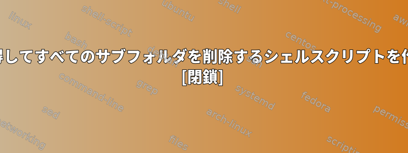 フォルダ名を取得してすべてのサブフォルダを削除するシェルスクリプトを作成する方法は？ [閉鎖]