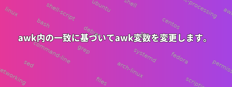 awk内の一致に基づいてawk変数を変更します。