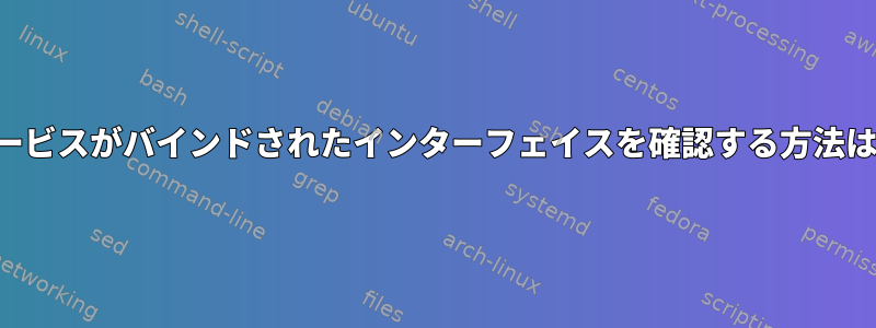 サービスがバインドされたインターフェイスを確認する方法は？