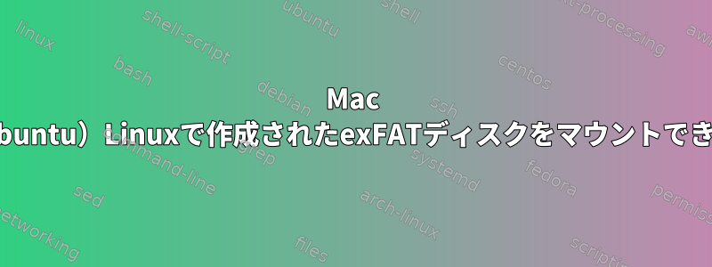 Mac OSは（Ubuntu）Linuxで作成されたexFATディスクをマウントできません。