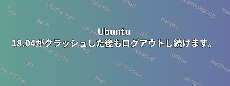 Ubuntu 18.04がクラッシュした後もログアウトし続けます。