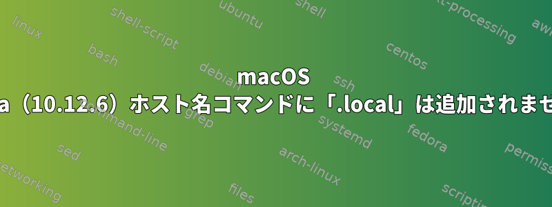 macOS Sierra（10.12.6）ホスト名コマンドに「.local」は追加されません。