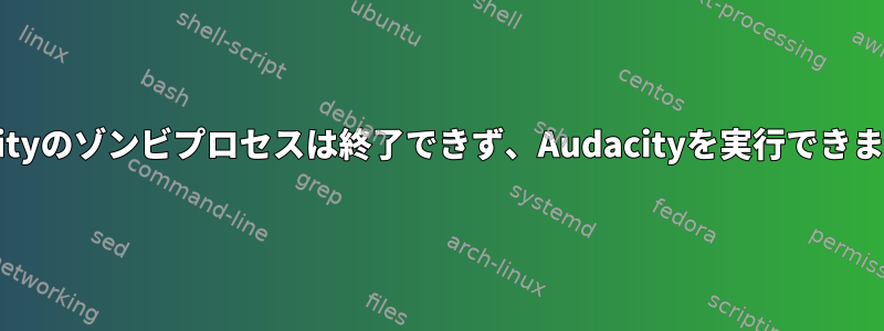 Audacityのゾンビプロセスは終了できず、Audacityを実行できません。