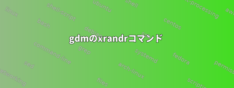 gdmのxrandrコマンド