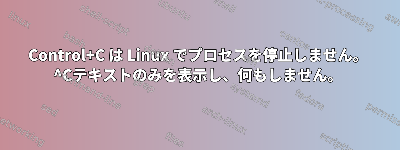 Control+C は Linux でプロセスを停止しません。 ^Cテキストのみを表示し、何もしません。