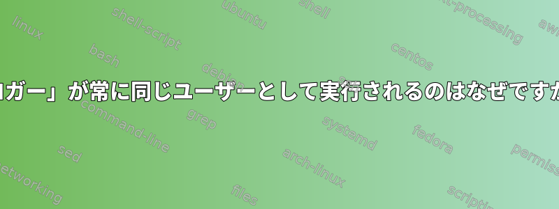 「ロガー」が常に同じユーザーとして実行されるのはなぜですか？