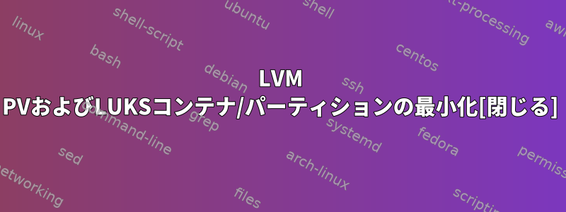 LVM PVおよびLUKSコンテナ/パーティションの最小化[閉じる]