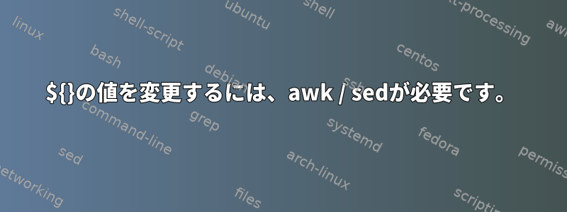 ${}の値を変更するには、awk / sedが必要です。