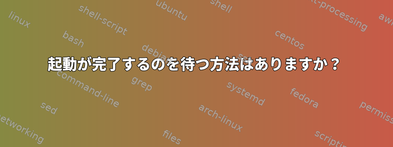 起動が完了するのを待つ方法はありますか？