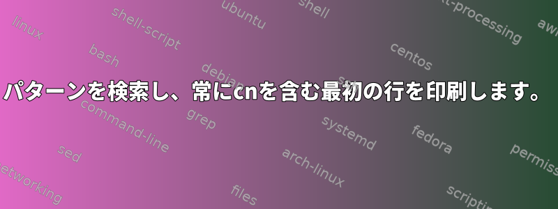 パターンを検索し、常にcnを含む最初の行を印刷します。