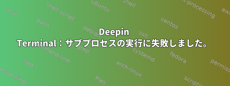 Deepin Terminal：サブプロセスの実行に失敗しました。