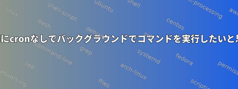 特定の時間にcronなしでバックグラウンドでコマンドを実行したいと思います。