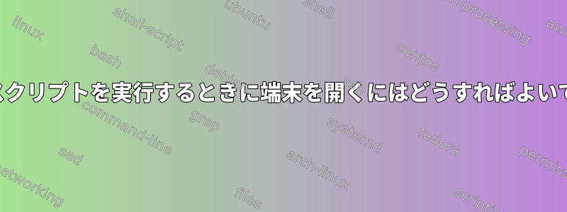 シェルスクリプトを実行するときに端末を開くにはどうすればよいですか？