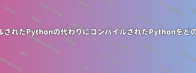 システムにインストールされたPythonの代わりにコンパイルされたPythonをどのように実行しますか？