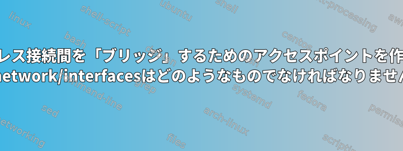 2つのワイヤレス接続間を「ブリッジ」するためのアクセスポイントを作成します。 /etc/network/interfacesはどのようなものでなければなりませんか？