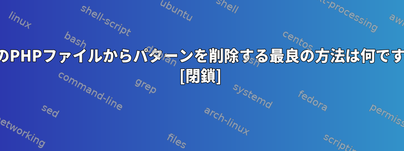 複数のPHPファイルからパターンを削除する最良の方法は何ですか？ [閉鎖]