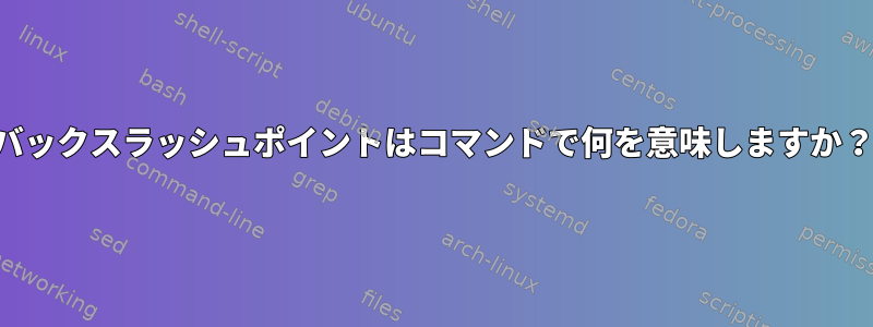 バックスラッシュポイントはコマンドで何を意味しますか？