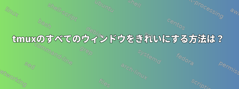 tmuxのすべてのウィンドウをきれいにする方法は？