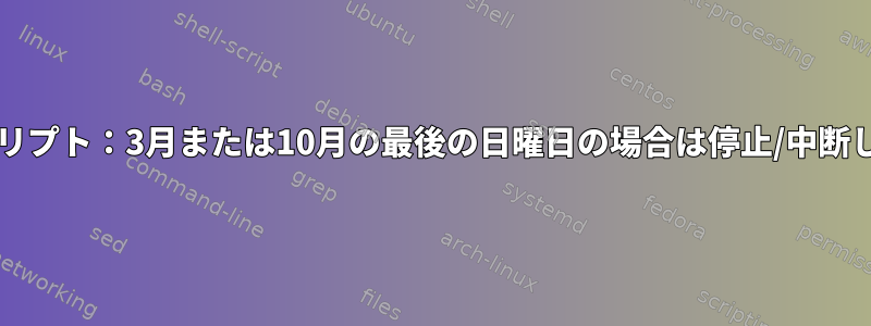 Bashスクリプト：3月または10月の最後の日曜日の場合は停止/中断しますか？