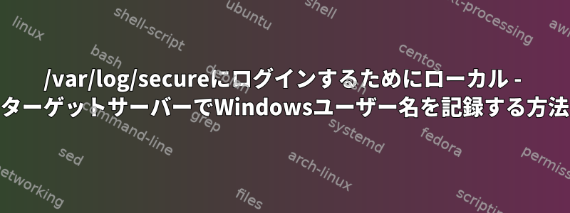 /var/log/secureにログインするためにローカル - &gt;ターゲットサーバーでWindowsユーザー名を記録する方法は？