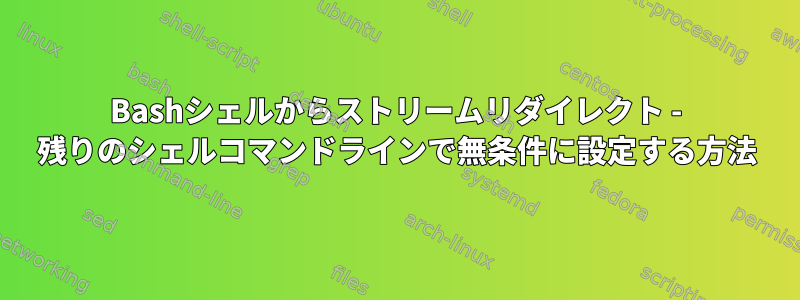 Bashシェルからストリームリダイレクト - 残りのシェルコマンドラインで無条件に設定する方法