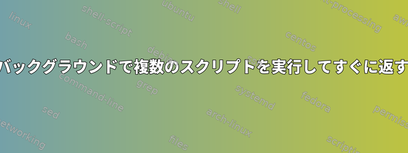 バックグラウンドで複数のスクリプトを実行してすぐに返す