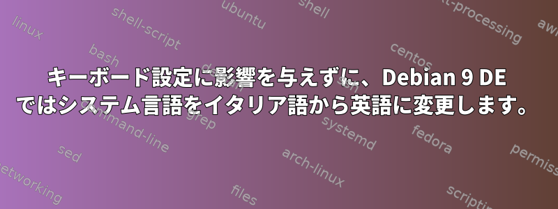 キーボード設定に影響を与えずに、Debian 9 DE ではシステム言語をイタリア語から英語に変更します。