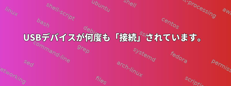 USBデバイスが何度も「接続」されています。